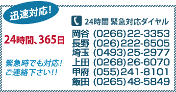24時間、365日　緊急時でも対応します！岡谷　(0266)-22-3353 長野 (026)-222-6505  埼玉 (0493)-25-2977 上田 (0268)-26-6070 甲府 (055)-241-8101
